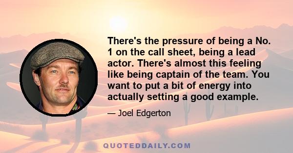 There's the pressure of being a No. 1 on the call sheet, being a lead actor. There's almost this feeling like being captain of the team. You want to put a bit of energy into actually setting a good example.