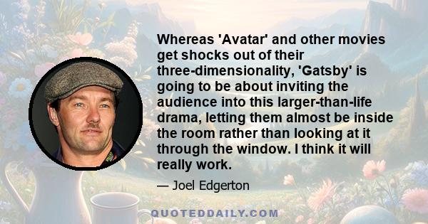 Whereas 'Avatar' and other movies get shocks out of their three-dimensionality, 'Gatsby' is going to be about inviting the audience into this larger-than-life drama, letting them almost be inside the room rather than