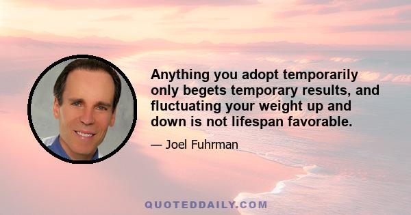 Anything you adopt temporarily only begets temporary results, and fluctuating your weight up and down is not lifespan favorable.