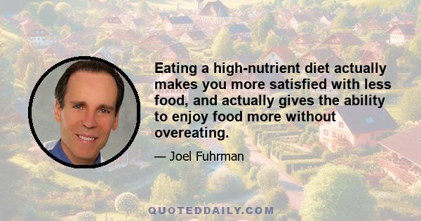 Eating a high-nutrient diet actually makes you more satisfied with less food, and actually gives the ability to enjoy food more without overeating.