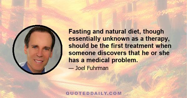 Fasting and natural diet, though essentially unknown as a therapy, should be the first treatment when someone discovers that he or she has a medical problem.