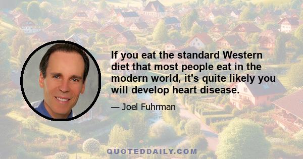 If you eat the standard Western diet that most people eat in the modern world, it's quite likely you will develop heart disease.