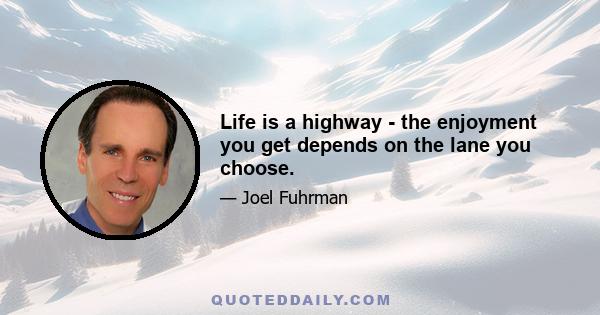 Life is a highway - the enjoyment you get depends on the lane you choose.