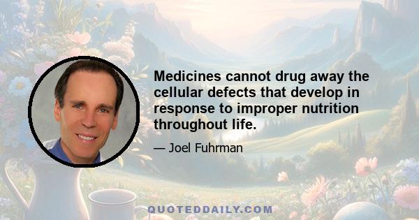 Medicines cannot drug away the cellular defects that develop in response to improper nutrition throughout life.