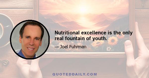 Nutritional excellence is the only real fountain of youth.