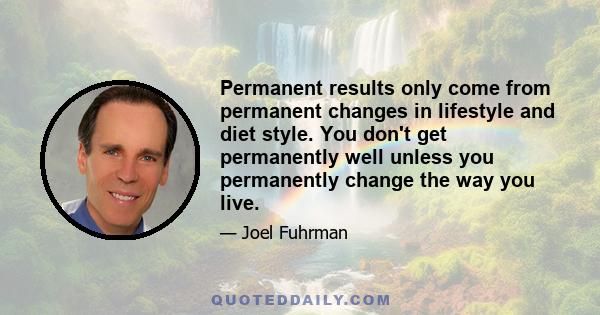 Permanent results only come from permanent changes in lifestyle and diet style. You don't get permanently well unless you permanently change the way you live.