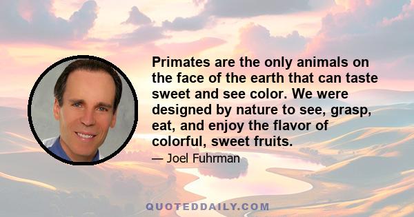 Primates are the only animals on the face of the earth that can taste sweet and see color. We were designed by nature to see, grasp, eat, and enjoy the flavor of colorful, sweet fruits.