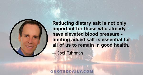 Reducing dietary salt is not only important for those who already have elevated blood pressure - limiting added salt is essential for all of us to remain in good health.