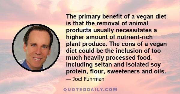 The primary benefit of a vegan diet is that the removal of animal products usually necessitates a higher amount of nutrient-rich plant produce. The cons of a vegan diet could be the inclusion of too much heavily