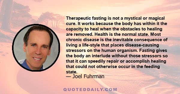 Therapeutic fasting is not a mystical or magical cure. It works because the body has within it the capacity to heal when the obstacles to healing are removed. Health is the normal state. Most chronic disease is the