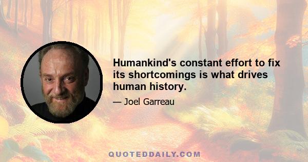 Humankind's constant effort to fix its shortcomings is what drives human history.