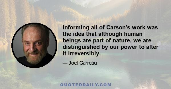 Informing all of Carson's work was the idea that although human beings are part of nature, we are distinguished by our power to alter it irreversibly.