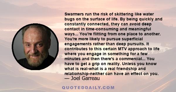 Swarmers run the risk of skittering like water bugs on the surface of life. By being quickly and constantly connected, they can avoid deep contact in time-consuming and meaningful ways... You're flitting from one place