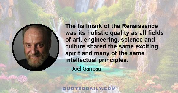 The hallmark of the Renaissance was its holistic quality as all fields of art, engineering, science and culture shared the same exciting spirit and many of the same intellectual principles.