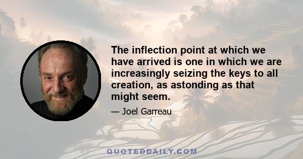 The inflection point at which we have arrived is one in which we are increasingly seizing the keys to all creation, as astonding as that might seem.