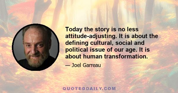 Today the story is no less attitude-adjusting. It is about the defining cultural, social and political issue of our age. It is about human transformation.