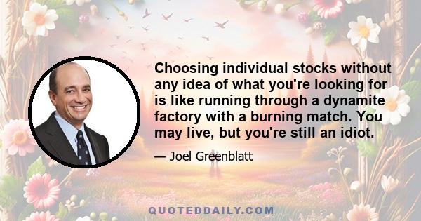 Choosing individual stocks without any idea of what you're looking for is like running through a dynamite factory with a burning match. You may live, but you're still an idiot.