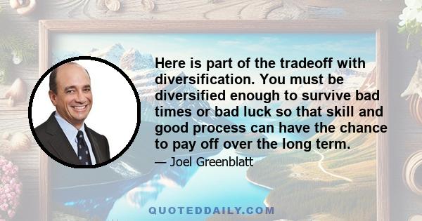 Here is part of the tradeoff with diversification. You must be diversified enough to survive bad times or bad luck so that skill and good process can have the chance to pay off over the long term.