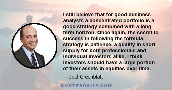 I still believe that for good business analysts a concentrated portfolio is a good strategy combined with a long term horizon. Once again, the secret to success in following the formula strategy is patience, a quality