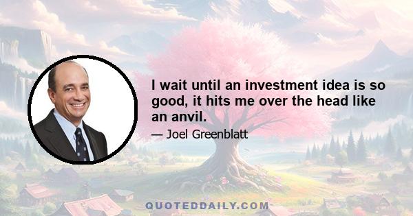 I wait until an investment idea is so good, it hits me over the head like an anvil.