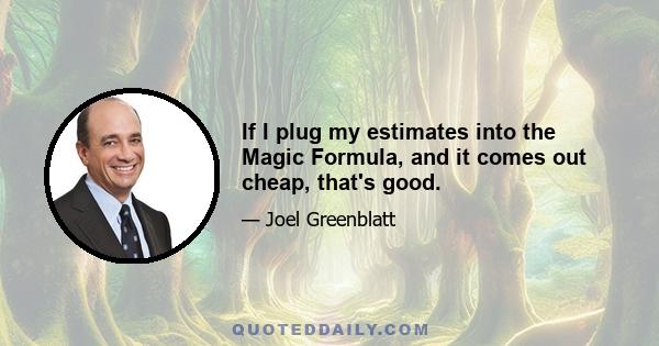 If I plug my estimates into the Magic Formula, and it comes out cheap, that's good.