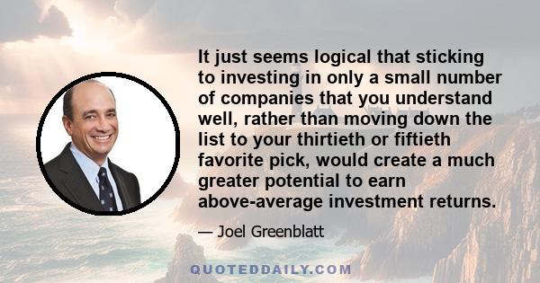 It just seems logical that sticking to investing in only a small number of companies that you understand well, rather than moving down the list to your thirtieth or fiftieth favorite pick, would create a much greater