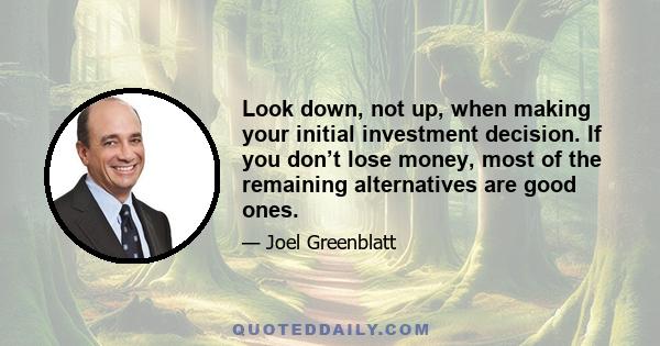 Look down, not up, when making your initial investment decision. If you don’t lose money, most of the remaining alternatives are good ones.