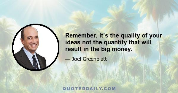 Remember, it’s the quality of your ideas not the quantity that will result in the big money.