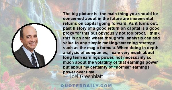 The big picture is: the main thing you should be concerned about in the future are incremental returns on capital going forward. As it turns out, past history of a good return on capital is a good proxy for this but