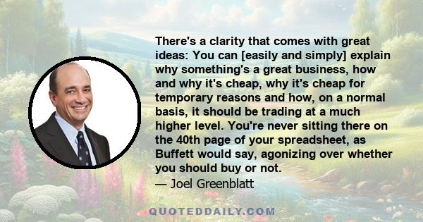 There's a clarity that comes with great ideas: You can [easily and simply] explain why something's a great business, how and why it's cheap, why it's cheap for temporary reasons and how, on a normal basis, it should be