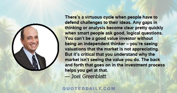 There’s a virtuous cycle when people have to defend challenges to their ideas. Any gaps in thinking or analysis become clear pretty quickly when smart people ask good, logical questions. You can’t be a good value