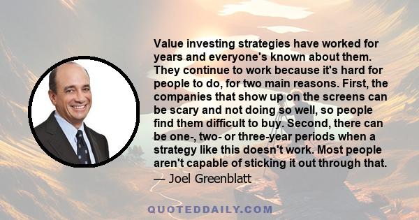 Value investing strategies have worked for years and everyone's known about them. They continue to work because it's hard for people to do, for two main reasons. First, the companies that show up on the screens can be