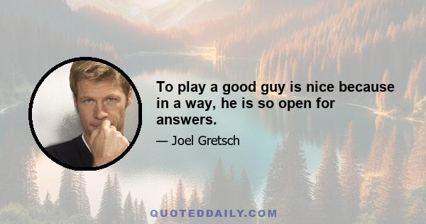 To play a good guy is nice because in a way, he is so open for answers.