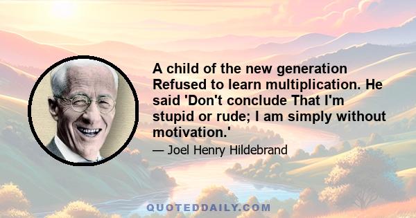 A child of the new generation Refused to learn multiplication. He said 'Don't conclude That I'm stupid or rude; I am simply without motivation.'