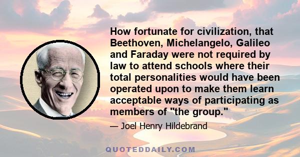 How fortunate for civilization, that Beethoven, Michelangelo, Galileo and Faraday were not required by law to attend schools where their total personalities would have been operated upon to make them learn acceptable