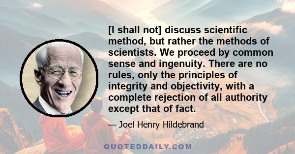 [I shall not] discuss scientific method, but rather the methods of scientists. We proceed by common sense and ingenuity. There are no rules, only the principles of integrity and objectivity, with a complete rejection of 