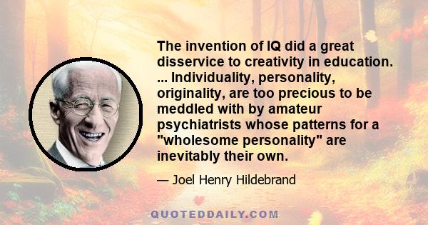 The invention of IQ did a great disservice to creativity in education. ... Individuality, personality, originality, are too precious to be meddled with by amateur psychiatrists whose patterns for a wholesome personality 