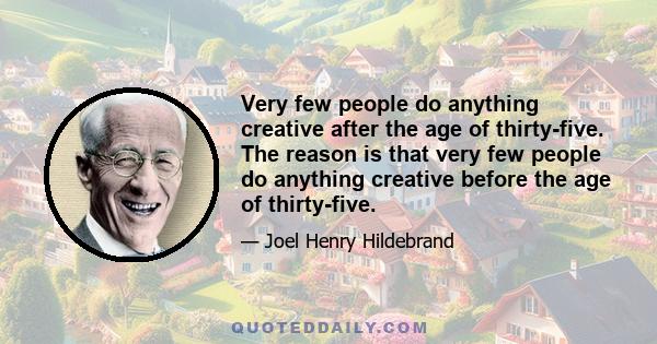 Very few people do anything creative after the age of thirty-five. The reason is that very few people do anything creative before the age of thirty-five.