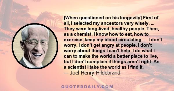 [When questioned on his longevity] First of all, I selected my ancestors very wisely. ... They were long-lived, healthy people. Then, as a chemist, I know how to eat, how to exercise, keep my blood circulating. ... I