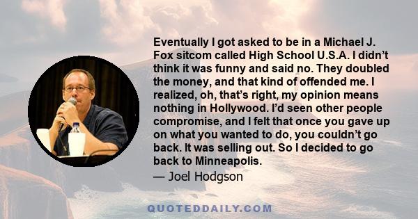 Eventually I got asked to be in a Michael J. Fox sitcom called High School U.S.A. I didn’t think it was funny and said no. They doubled the money, and that kind of offended me. I realized, oh, that’s right, my opinion