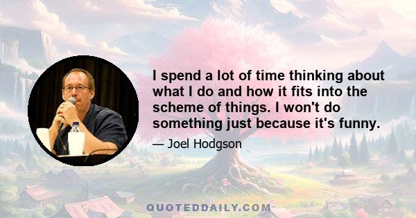 I spend a lot of time thinking about what I do and how it fits into the scheme of things. I won't do something just because it's funny.