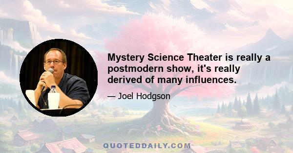 Mystery Science Theater is really a postmodern show, it's really derived of many influences.