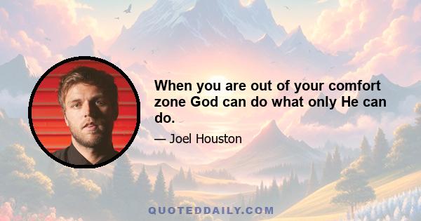 When you are out of your comfort zone God can do what only He can do.