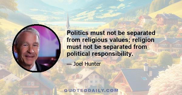 Politics must not be separated from religious values; religion must not be separated from political responsibility.