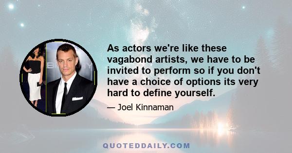 As actors we're like these vagabond artists, we have to be invited to perform so if you don't have a choice of options its very hard to define yourself.