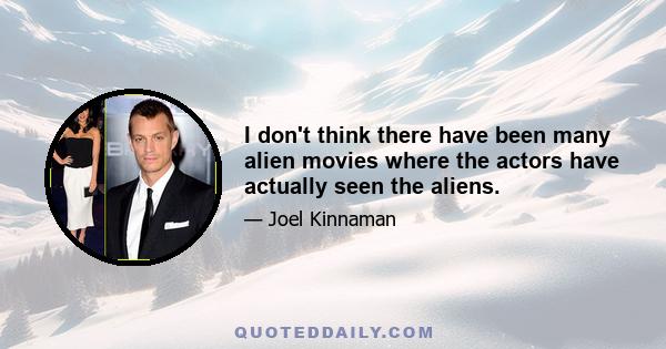 I don't think there have been many alien movies where the actors have actually seen the aliens.