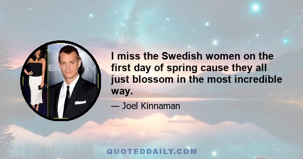 I miss the Swedish women on the first day of spring cause they all just blossom in the most incredible way.