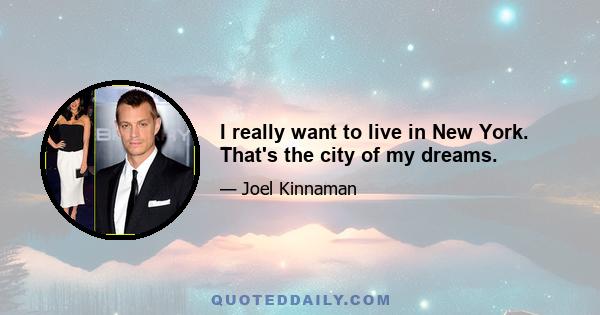 I really want to live in New York. That's the city of my dreams.