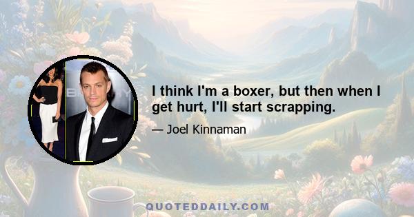 I think I'm a boxer, but then when I get hurt, I'll start scrapping.