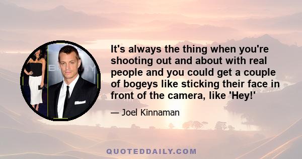 It's always the thing when you're shooting out and about with real people and you could get a couple of bogeys like sticking their face in front of the camera, like 'Hey!'